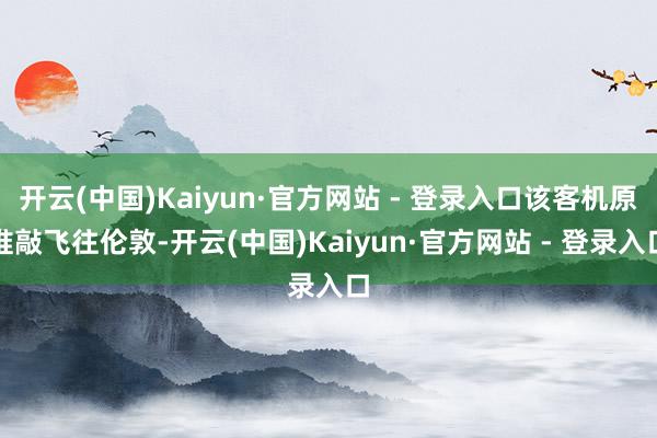 开云(中国)Kaiyun·官方网站 - 登录入口该客机原推敲飞往伦敦-开云(中国)Kaiyun·官方网站 - 登录入口