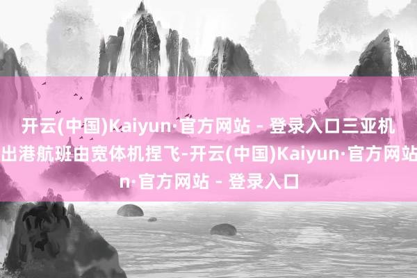 开云(中国)Kaiyun·官方网站 - 登录入口三亚机场东航首个出港航班由宽体机捏飞-开云(中国)Kaiyun·官方网站 - 登录入口