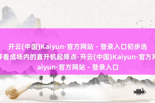 开云(中国)Kaiyun·官方网站 - 登录入口初步选用将804号机坪看成场内的直升机起降点-开云(中国)Kaiyun·官方网站 - 登录入口