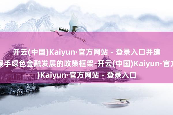 开云(中国)Kaiyun·官方网站 - 登录入口并建立了较为系统的援手绿色金融发展的政策框架-开云(中国)Kaiyun·官方网站 - 登录入口