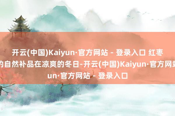 开云(中国)Kaiyun·官方网站 - 登录入口 红枣：红润气色的自然补品在凉爽的冬日-开云(中国)Kaiyun·官方网站 - 登录入口