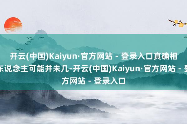开云(中国)Kaiyun·官方网站 - 登录入口真确相宜你的东说念主可能并未几-开云(中国)Kaiyun·官方网站 - 登录入口