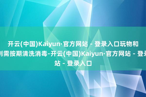开云(中国)Kaiyun·官方网站 - 登录入口玩物和教具则需按期清洗消毒-开云(中国)Kaiyun·官方网站 - 登录入口
