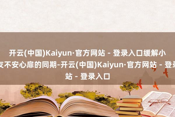 开云(中国)Kaiyun·官方网站 - 登录入口缓解小一又友不安心扉的同期-开云(中国)Kaiyun·官方网站 - 登录入口