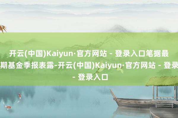 开云(中国)Kaiyun·官方网站 - 登录入口笔据最新一期基金季报表露-开云(中国)Kaiyun·官方网站 - 登录入口