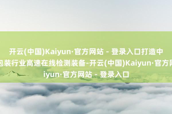开云(中国)Kaiyun·官方网站 - 登录入口打造中国我方的液态包装行业高速在线检测装备-开云(中国)Kaiyun·官方网站 - 登录入口