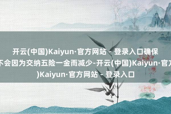 开云(中国)Kaiyun·官方网站 - 登录入口确保骑手现款收入毫不会因为交纳五险一金而减少-开云(中国)Kaiyun·官方网站 - 登录入口