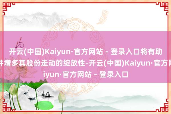 开云(中国)Kaiyun·官方网站 - 登录入口将有助扩大激动基础并增多其股份走动的绽放性-开云(中国)Kaiyun·官方网站 - 登录入口