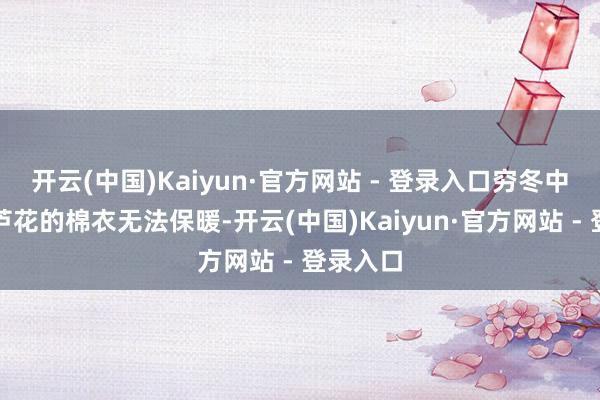 开云(中国)Kaiyun·官方网站 - 登录入口穷冬中被填入芦花的棉衣无法保暖-开云(中国)Kaiyun·官方网站 - 登录入口