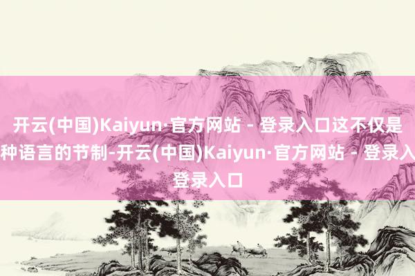 开云(中国)Kaiyun·官方网站 - 登录入口这不仅是一种语言的节制-开云(中国)Kaiyun·官方网站 - 登录入口