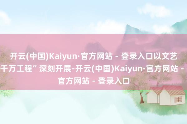 开云(中国)Kaiyun·官方网站 - 登录入口以文艺助力“百千万工程”深刻开展-开云(中国)Kaiyun·官方网站 - 登录入口