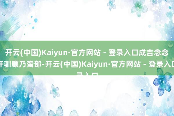 开云(中国)Kaiyun·官方网站 - 登录入口成吉念念汗驯顺乃蛮部-开云(中国)Kaiyun·官方网站 - 登录入口