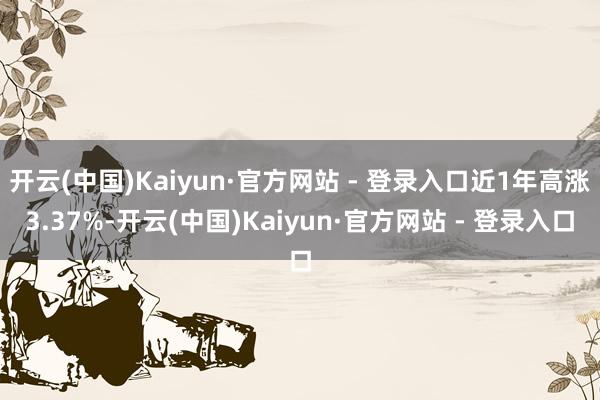 开云(中国)Kaiyun·官方网站 - 登录入口近1年高涨3.37%-开云(中国)Kaiyun·官方网站 - 登录入口