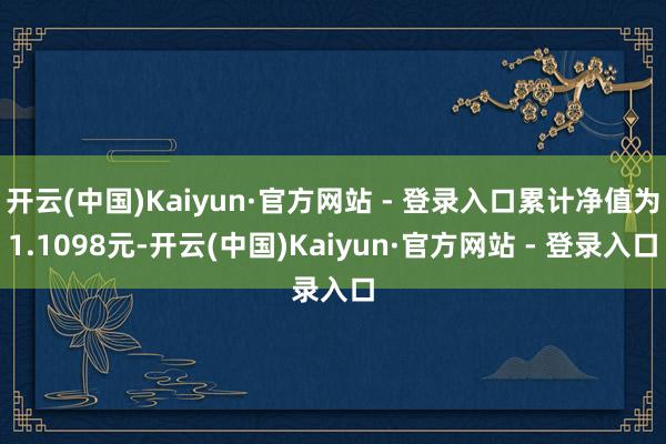 开云(中国)Kaiyun·官方网站 - 登录入口累计净值为1.1098元-开云(中国)Kaiyun·官方网站 - 登录入口