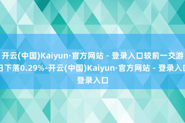 开云(中国)Kaiyun·官方网站 - 登录入口较前一交游日下落0.29%-开云(中国)Kaiyun·官方网站 - 登录入口