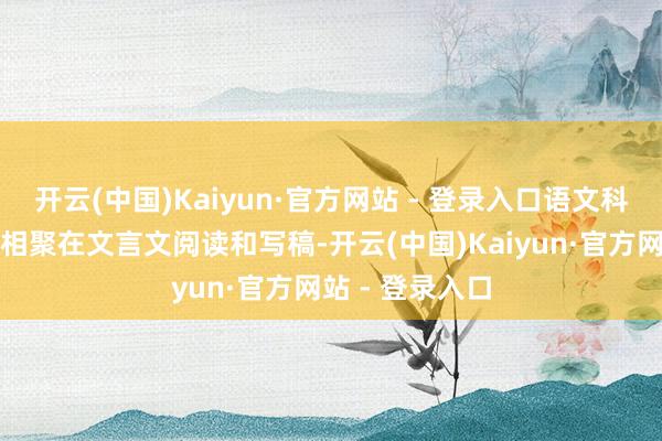 开云(中国)Kaiyun·官方网站 - 登录入口语文科标的难点主要相聚在文言文阅读和写稿-开云(中国)Kaiyun·官方网站 - 登录入口