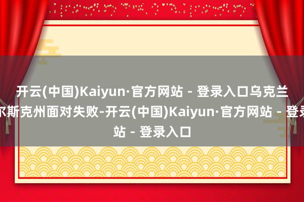 开云(中国)Kaiyun·官方网站 - 登录入口乌克兰在库尔斯克州面对失败-开云(中国)Kaiyun·官方网站 - 登录入口
