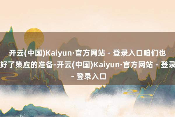 开云(中国)Kaiyun·官方网站 - 登录入口咱们也作念好了策应的准备-开云(中国)Kaiyun·官方网站 - 登录入口