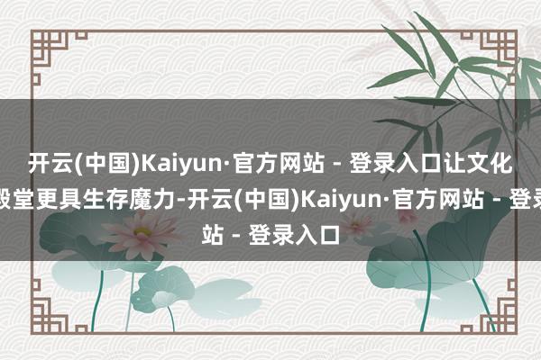 开云(中国)Kaiyun·官方网站 - 登录入口让文化艺术殿堂更具生存魔力-开云(中国)Kaiyun·官方网站 - 登录入口