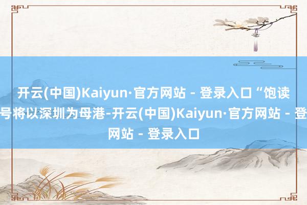 开云(中国)Kaiyun·官方网站 - 登录入口“饱读浪屿”号将以深圳为母港-开云(中国)Kaiyun·官方网站 - 登录入口