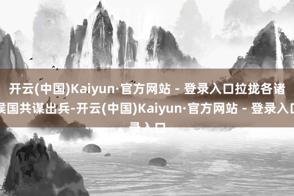 开云(中国)Kaiyun·官方网站 - 登录入口拉拢各诸侯国共谋出兵-开云(中国)Kaiyun·官方网站 - 登录入口