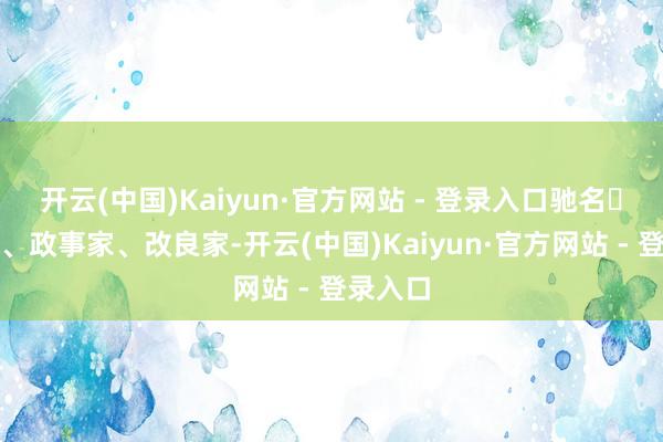 开云(中国)Kaiyun·官方网站 - 登录入口驰名‬军事家、政事家、改良家-开云(中国)Kaiyun·官方网站 - 登录入口
