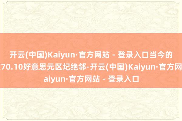 开云(中国)Kaiyun·官方网站 - 登录入口当今的主要阻力位在70.10好意思元区圮绝邻-开云(中国)Kaiyun·官方网站 - 登录入口
