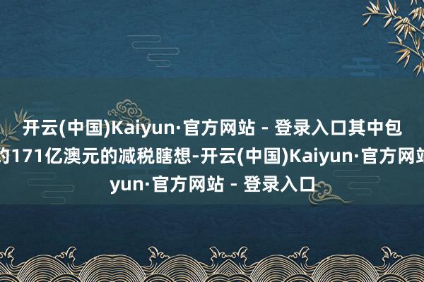 开云(中国)Kaiyun·官方网站 - 登录入口其中包括两轮所有约171亿澳元的减税瞎想-开云(中国)Kaiyun·官方网站 - 登录入口