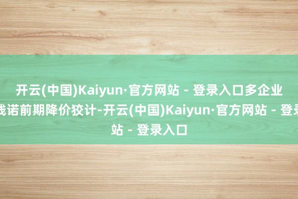 开云(中国)Kaiyun·官方网站 - 登录入口多企业持续践诺前期降价狡计-开云(中国)Kaiyun·官方网站 - 登录入口