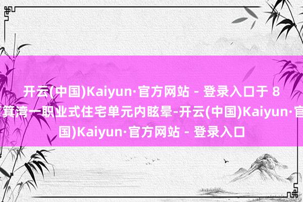 开云(中国)Kaiyun·官方网站 - 登录入口于 8 日晚上被发现时筲箕湾一职业式住宅单元内眩晕-开云(中国)Kaiyun·官方网站 - 登录入口
