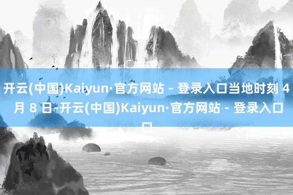 开云(中国)Kaiyun·官方网站 - 登录入口当地时刻 4 月 8 日-开云(中国)Kaiyun·官方网站 - 登录入口