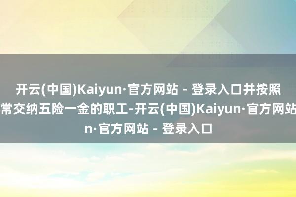 开云(中国)Kaiyun·官方网站 - 登录入口并按照国度措施正常交纳五险一金的职工-开云(中国)Kaiyun·官方网站 - 登录入口