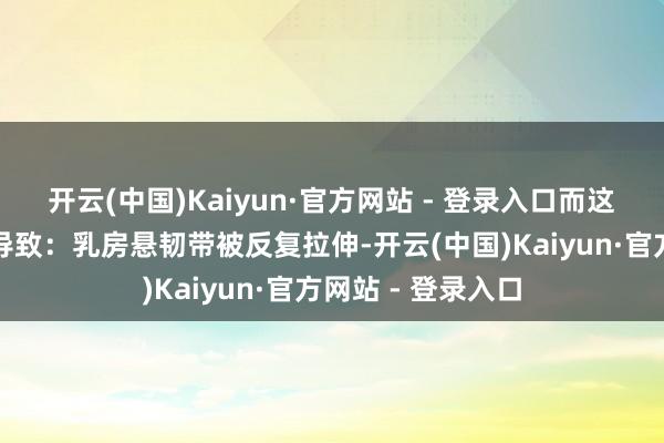开云(中国)Kaiyun·官方网站 - 登录入口而这种过度震荡则会导致：乳房悬韧带被反复拉伸-开云(中国)Kaiyun·官方网站 - 登录入口