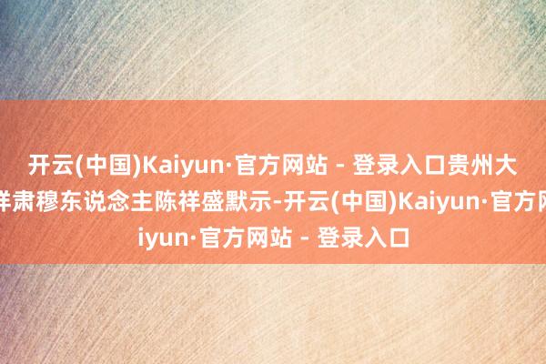 开云(中国)Kaiyun·官方网站 - 登录入口贵州大学副校长、花样肃穆东说念主陈祥盛默示-开云(中国)Kaiyun·官方网站 - 登录入口