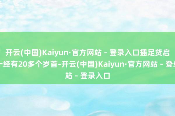 开云(中国)Kaiyun·官方网站 - 登录入口插足货启动业一经有20多个岁首-开云(中国)Kaiyun·官方网站 - 登录入口