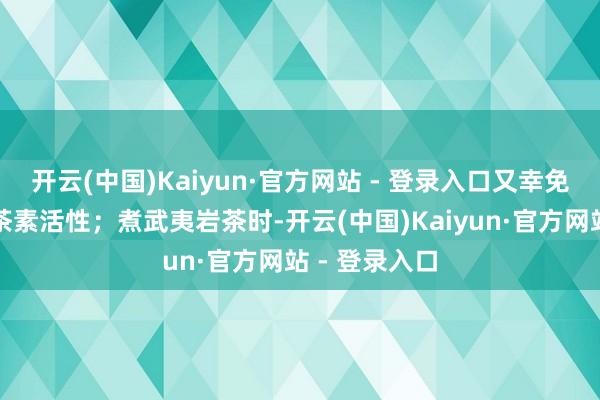 开云(中国)Kaiyun·官方网站 - 登录入口又幸免高温破损儿茶素活性；煮武夷岩茶时-开云(中国)Kaiyun·官方网站 - 登录入口