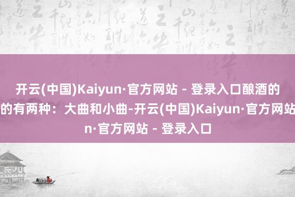 开云(中国)Kaiyun·官方网站 - 登录入口酿酒的曲相比常见的有两种：大曲和小曲-开云(中国)Kaiyun·官方网站 - 登录入口