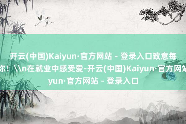 开云(中国)Kaiyun·官方网站 - 登录入口致意每一个戮力的你！\n在就业中感受爱-开云(中国)Kaiyun·官方网站 - 登录入口