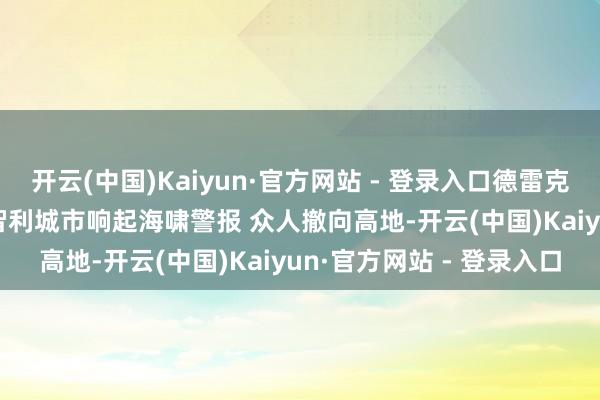 开云(中国)Kaiyun·官方网站 - 登录入口德雷克海峡7.4级地震 现场：智利城市响起海啸警报 众人撤向高地-开云(中国)Kaiyun·官方网站 - 登录入口