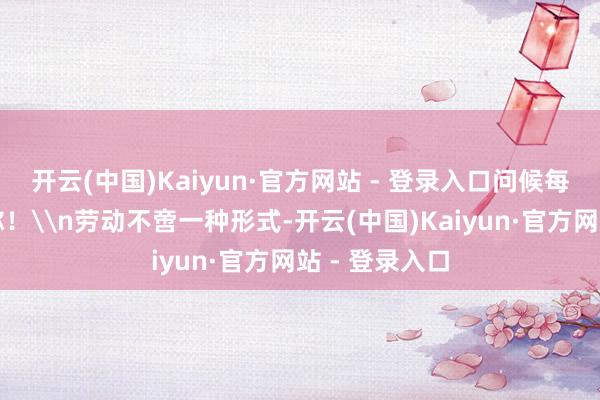 开云(中国)Kaiyun·官方网站 - 登录入口问候每一个奋力的你！\n劳动不啻一种形式-开云(中国)Kaiyun·官方网站 - 登录入口