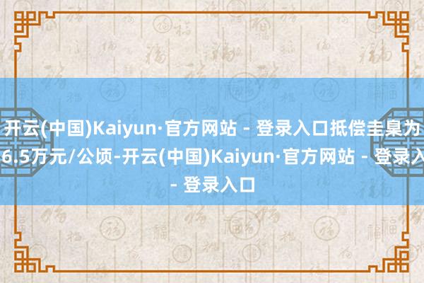 开云(中国)Kaiyun·官方网站 - 登录入口抵偿圭臬为226.5万元/公顷-开云(中国)Kaiyun·官方网站 - 登录入口