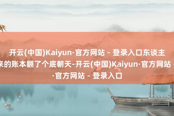 开云(中国)Kaiyun·官方网站 - 登录入口东谈主家把胖东来的账本翻了个底朝天-开云(中国)Kaiyun·官方网站 - 登录入口