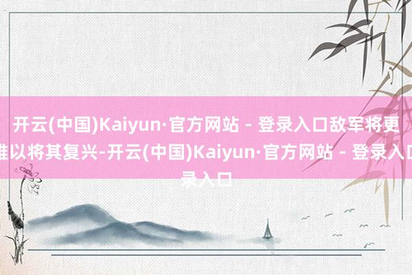开云(中国)Kaiyun·官方网站 - 登录入口敌军将更难以将其复兴-开云(中国)Kaiyun·官方网站 - 登录入口