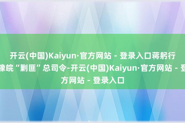 开云(中国)Kaiyun·官方网站 - 登录入口蒋躬行担任鄂豫皖“剿匪”总司令-开云(中国)Kaiyun·官方网站 - 登录入口