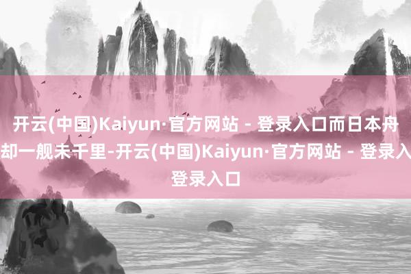 开云(中国)Kaiyun·官方网站 - 登录入口而日本舟师却一舰未千里-开云(中国)Kaiyun·官方网站 - 登录入口