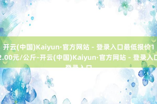 开云(中国)Kaiyun·官方网站 - 登录入口最低报价12.00元/公斤-开云(中国)Kaiyun·官方网站 - 登录入口
