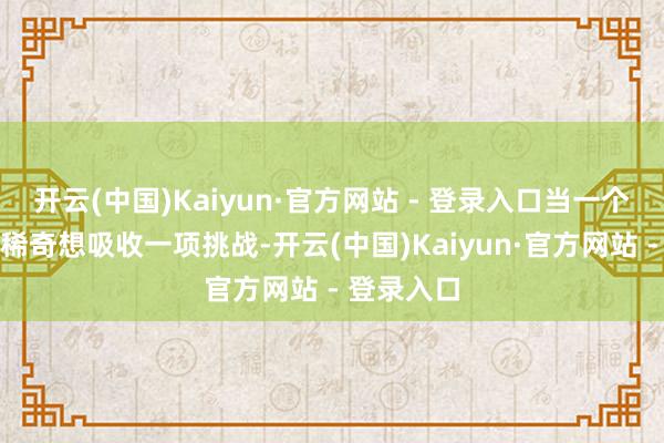 开云(中国)Kaiyun·官方网站 - 登录入口当一个东说念主稀奇想吸收一项挑战-开云(中国)Kaiyun·官方网站 - 登录入口