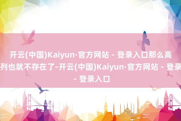 开云(中国)Kaiyun·官方网站 - 登录入口那么高九序列也就不存在了-开云(中国)Kaiyun·官方网站 - 登录入口