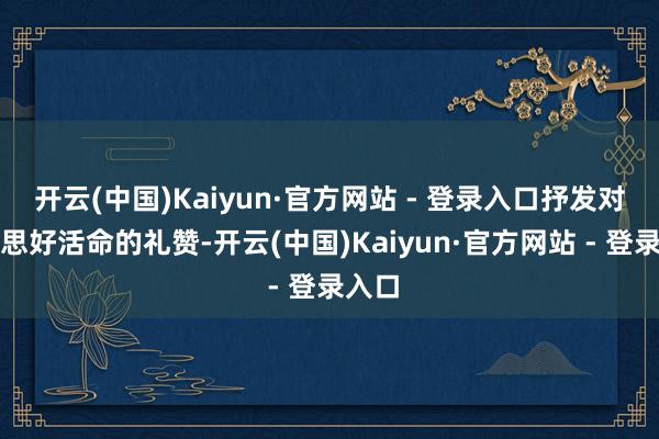 开云(中国)Kaiyun·官方网站 - 登录入口抒发对好意思好活命的礼赞-开云(中国)Kaiyun·官方网站 - 登录入口