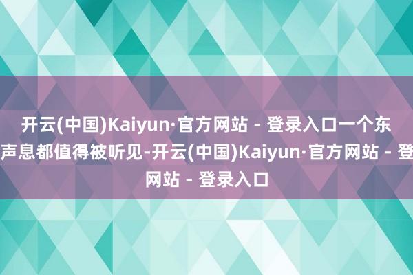 开云(中国)Kaiyun·官方网站 - 登录入口一个东谈主的声息都值得被听见-开云(中国)Kaiyun·官方网站 - 登录入口
